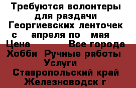 Требуются волонтеры для раздачи Георгиевских ленточек с 30 апреля по 9 мая. › Цена ­ 2 000 - Все города Хобби. Ручные работы » Услуги   . Ставропольский край,Железноводск г.